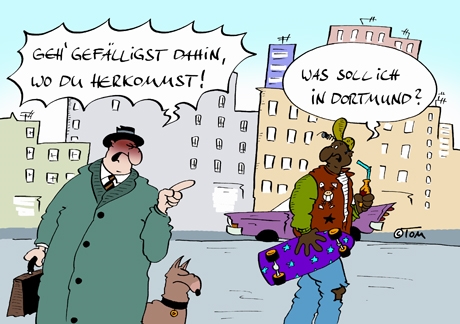 Cartoonbild: Ein weißer Mann sagt zu einem schwarzen Mann Geh gefälligst dahin, wo du herkommst. Der schwarze Mann antwortet: Was soll ich denn in Dortmund? (Tom Körner)