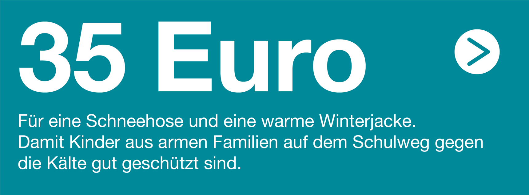 Zeigt einen Text: "35 Euro Für eine Schneehose und eine warme Winterjacke. Damit Kinder aus armen Familien auf dem Schulweg gegen die Kälte gut geschützt sind."